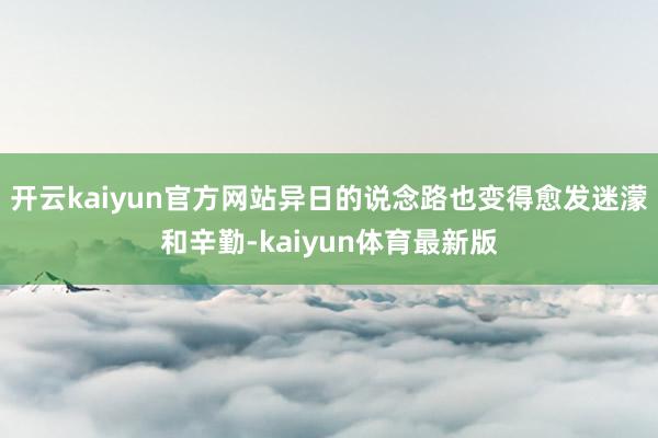 开云kaiyun官方网站异日的说念路也变得愈发迷濛和辛勤-kaiyun体育最新版