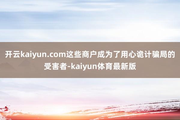 开云kaiyun.com这些商户成为了用心诡计骗局的受害者-kaiyun体育最新版