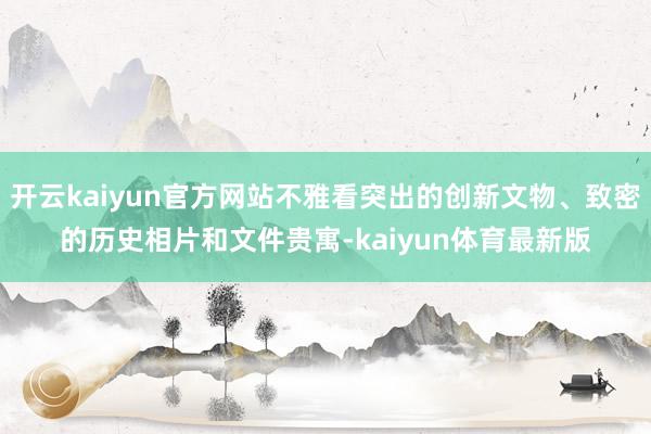 开云kaiyun官方网站不雅看突出的创新文物、致密的历史相片和文件贵寓-kaiyun体育最新版