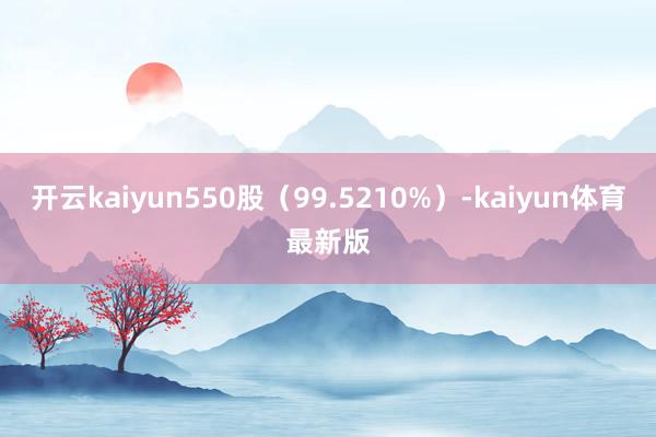 开云kaiyun550股（99.5210%）-kaiyun体育最新版