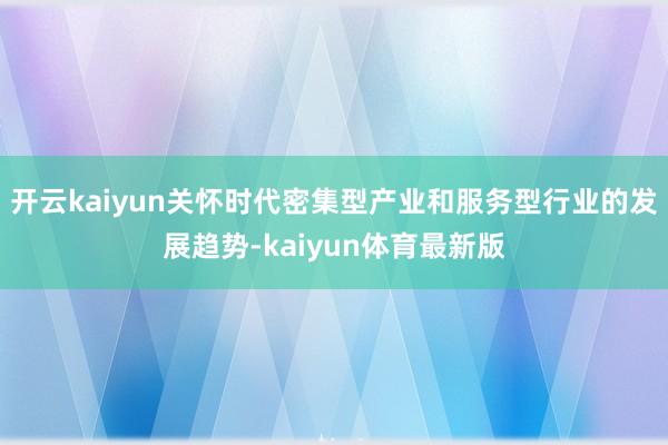 开云kaiyun关怀时代密集型产业和服务型行业的发展趋势-kaiyun体育最新版