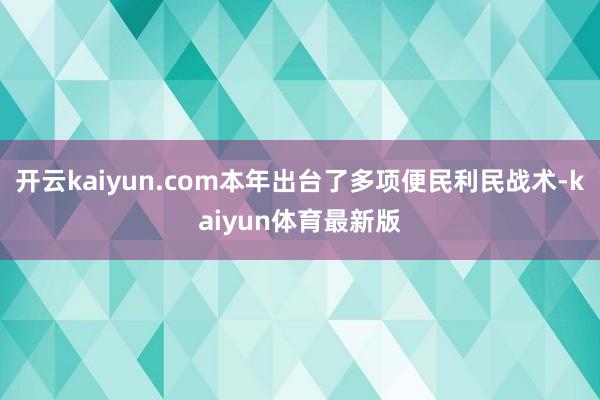 开云kaiyun.com本年出台了多项便民利民战术-kaiyun体育最新版