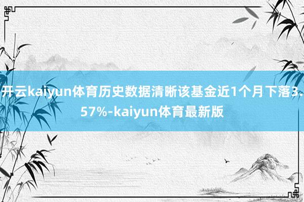 开云kaiyun体育历史数据清晰该基金近1个月下落3.57%-kaiyun体育最新版
