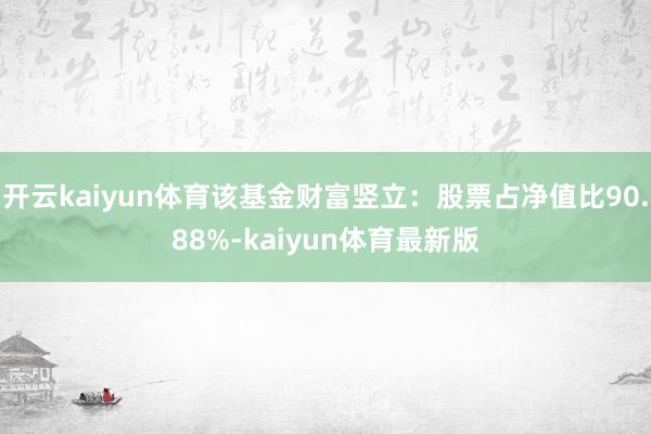 开云kaiyun体育该基金财富竖立:股票占净值比90.88%-kaiyun体育最新版