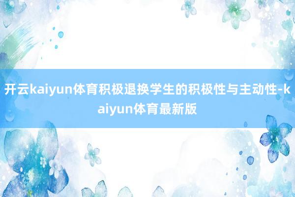 开云kaiyun体育积极退换学生的积极性与主动性-kaiyun体育最新版