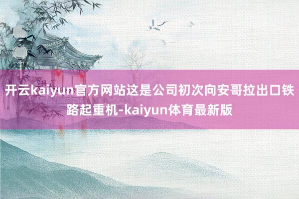 开云kaiyun官方网站这是公司初次向安哥拉出口铁路起重机-kaiyun体育最新版