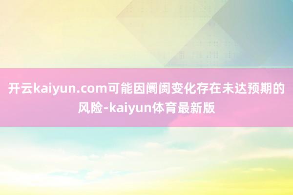 开云kaiyun.com可能因阛阓变化存在未达预期的风险-kaiyun体育最新版