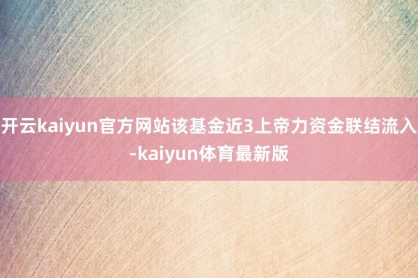 开云kaiyun官方网站该基金近3上帝力资金联结流入-kaiyun体育最新版