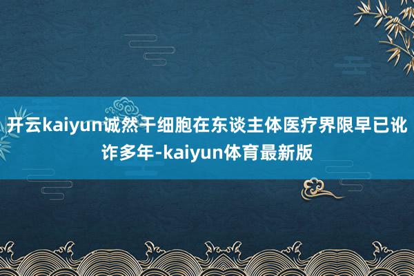 开云kaiyun诚然干细胞在东谈主体医疗界限早已讹诈多年-kaiyun体育最新版