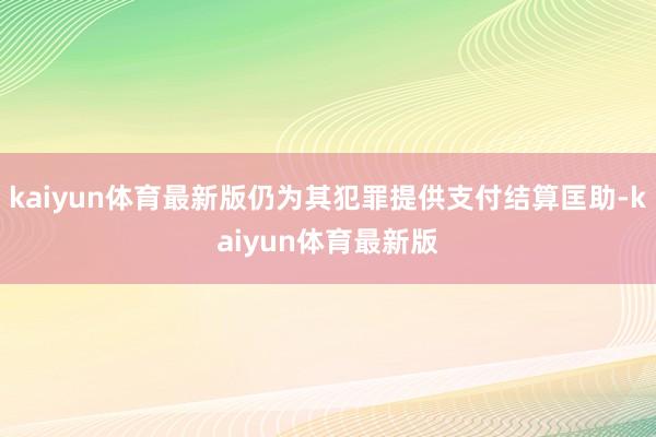 kaiyun体育最新版仍为其犯罪提供支付结算匡助-kaiyun体育最新版