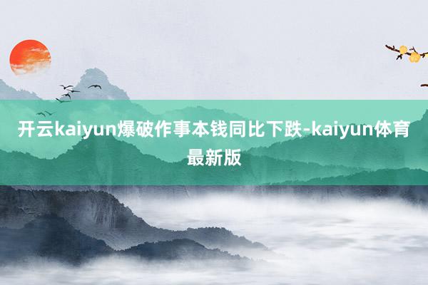 开云kaiyun爆破作事本钱同比下跌-kaiyun体育最新版
