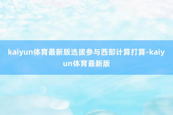 kaiyun体育最新版选拔参与西部计算打算-kaiyun体育最新版