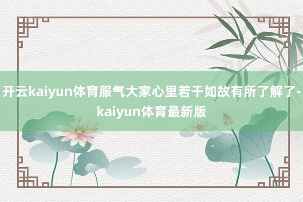 开云kaiyun体育服气大家心里若干如故有所了解了-kaiyun体育最新版