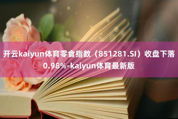 开云kaiyun体育零食指数（851281.SI）收盘下落0.98%-kaiyun体育最新版