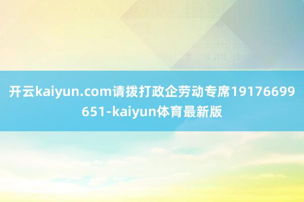 开云kaiyun.com请拨打政企劳动专席19176699651-kaiyun体育最新版