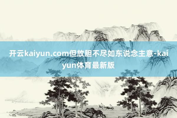 开云kaiyun.com但放胆不尽如东说念主意-kaiyun体育最新版
