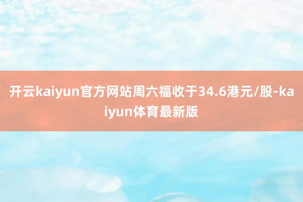 开云kaiyun官方网站周六福收于34.6港元/股-kaiyun体育最新版