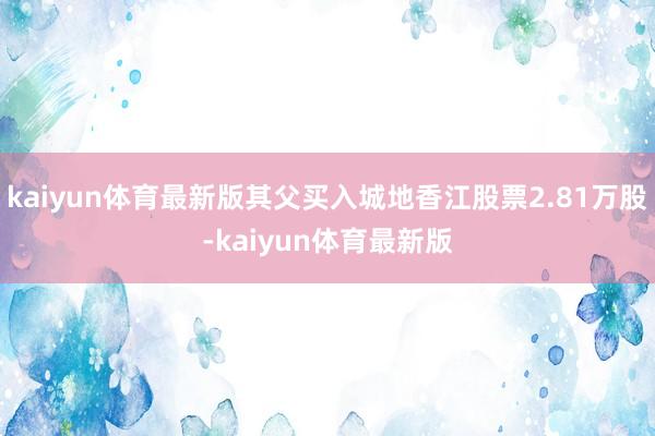 kaiyun体育最新版其父买入城地香江股票2.81万股-kaiyun体育最新版