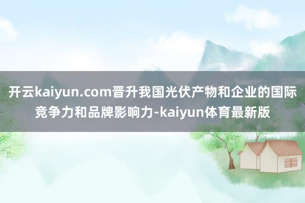 开云kaiyun.com晋升我国光伏产物和企业的国际竞争力和品牌影响力-kaiyun体育最新版