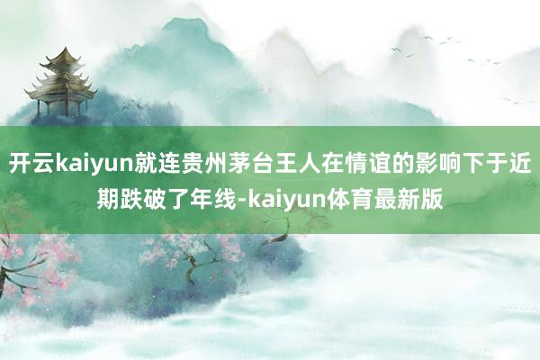 开云kaiyun就连贵州茅台王人在情谊的影响下于近期跌破了年线-kaiyun体育最新版