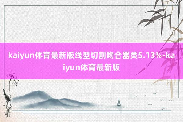 kaiyun体育最新版线型切割吻合器类5.13%-kaiyun体育最新版