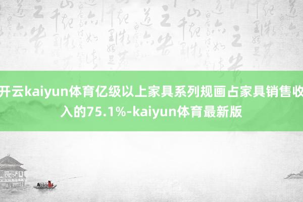 开云kaiyun体育亿级以上家具系列规画占家具销售收入的75.1%-kaiyun体育最新版