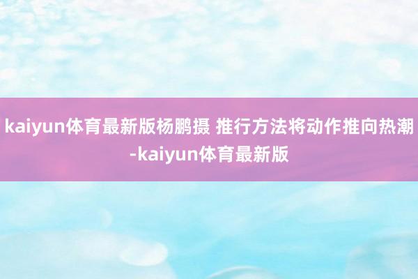 kaiyun体育最新版杨鹏摄 推行方法将动作推向热潮-kaiyun体育最新版