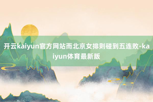 开云kaiyun官方网站而北京女排则碰到五连败-kaiyun体育最新版