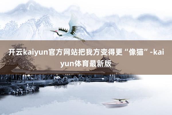 开云kaiyun官方网站把我方变得更“像猫”-kaiyun体育最新版