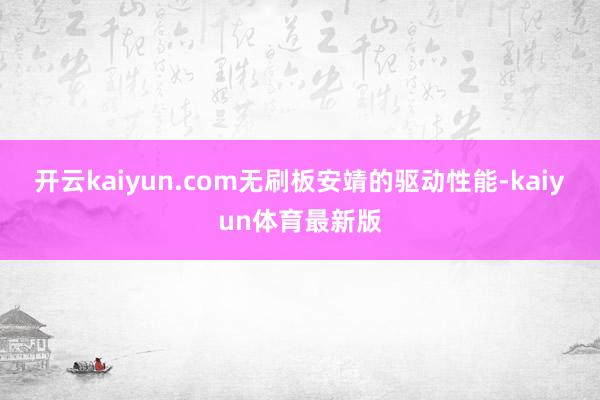 开云kaiyun.com无刷板安靖的驱动性能-kaiyun体育最新版