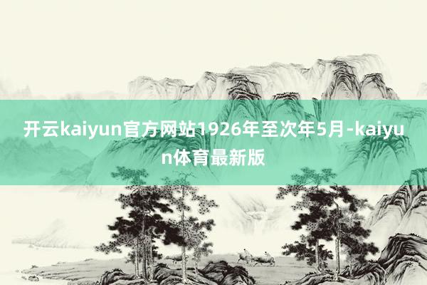 开云kaiyun官方网站1926年至次年5月-kaiyun体育最新版
