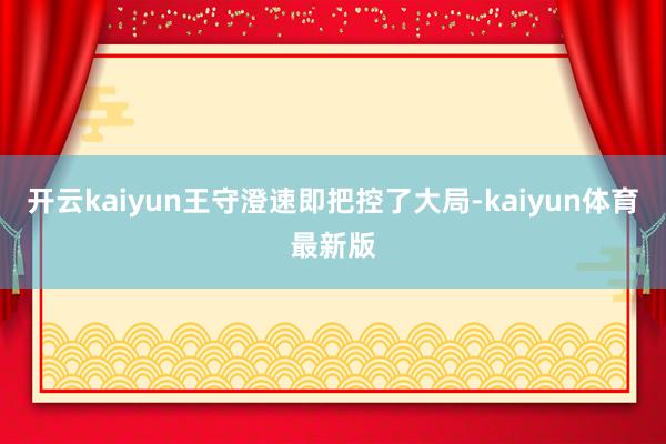 开云kaiyun王守澄速即把控了大局-kaiyun体育最新版