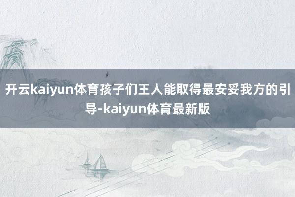 开云kaiyun体育孩子们王人能取得最安妥我方的引导-kaiyun体育最新版