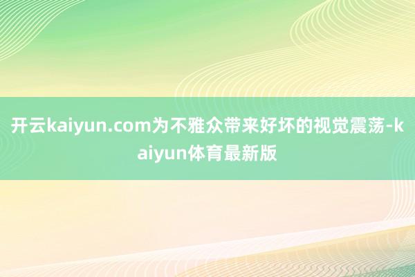 开云kaiyun.com为不雅众带来好坏的视觉震荡-kaiyun体育最新版