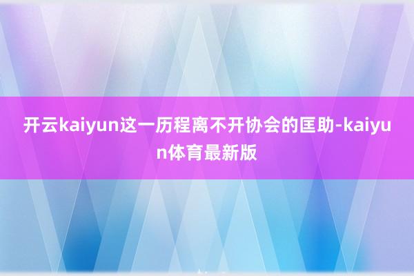 开云kaiyun这一历程离不开协会的匡助-kaiyun体育最新版