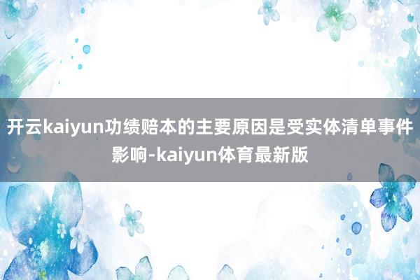 开云kaiyun功绩赔本的主要原因是受实体清单事件影响-kaiyun体育最新版