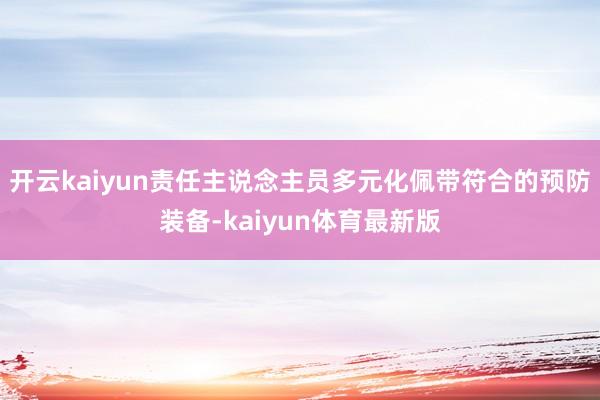 开云kaiyun责任主说念主员多元化佩带符合的预防装备-kaiyun体育最新版