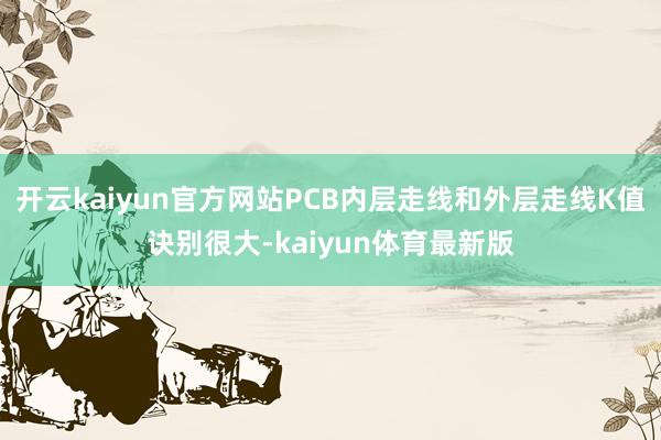 开云kaiyun官方网站PCB内层走线和外层走线K值诀别很大-kaiyun体育最新版