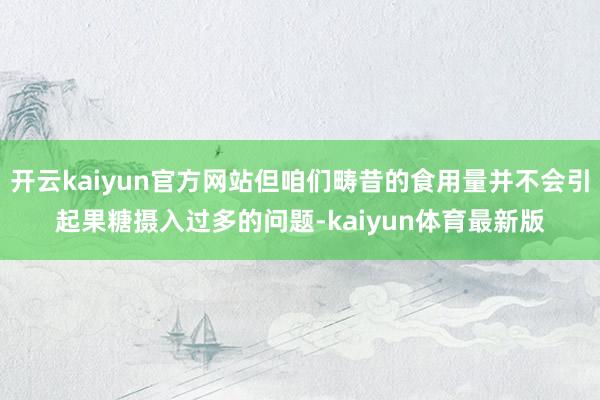 开云kaiyun官方网站但咱们畴昔的食用量并不会引起果糖摄入过多的问题-kaiyun体育最新版
