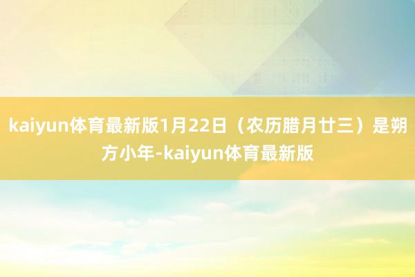 kaiyun体育最新版1月22日（农历腊月廿三）是朔方小年-kaiyun体育最新版