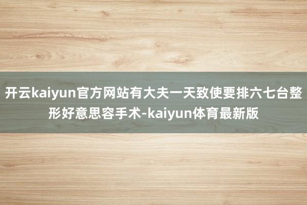 开云kaiyun官方网站有大夫一天致使要排六七台整形好意思容手术-kaiyun体育最新版