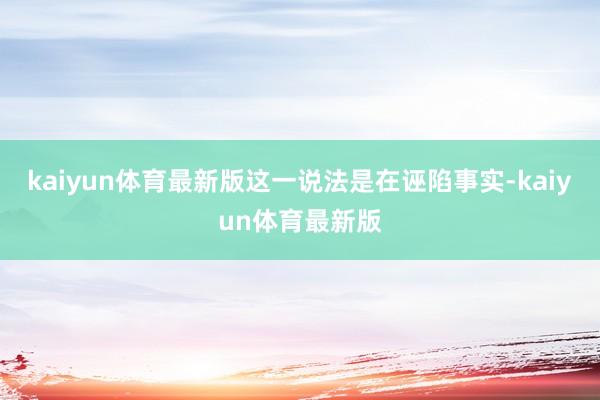 kaiyun体育最新版这一说法是在诬陷事实-kaiyun体育最新版