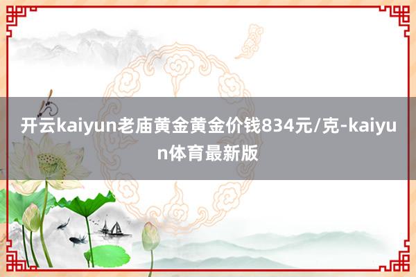 开云kaiyun老庙黄金黄金价钱834元/克-kaiyun体育最新版