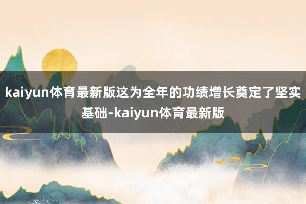 kaiyun体育最新版这为全年的功绩增长奠定了坚实基础-kaiyun体育最新版