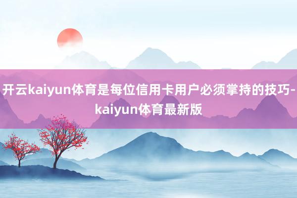 开云kaiyun体育是每位信用卡用户必须掌持的技巧-kaiyun体育最新版