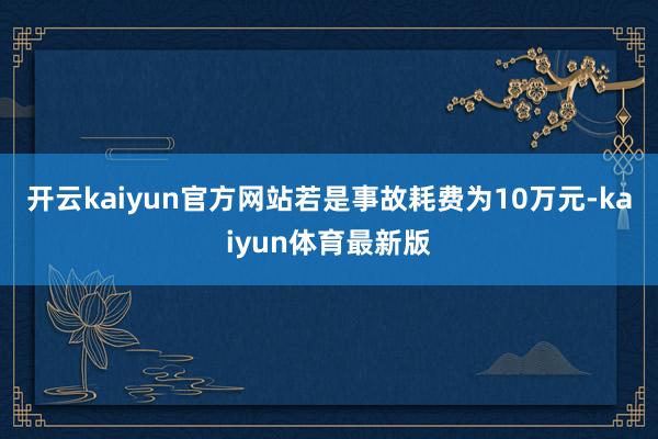 开云kaiyun官方网站若是事故耗费为10万元-kaiyun体育最新版