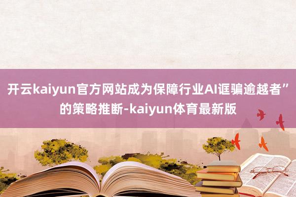 开云kaiyun官方网站成为保障行业AI诓骗逾越者”的策略推断-kaiyun体育最新版