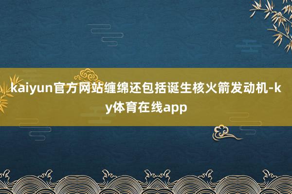 kaiyun官方网站缠绵还包括诞生核火箭发动机-ky体育在线app