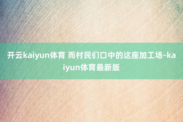 开云kaiyun体育 而村民们口中的这座加工场-kaiyun体育最新版