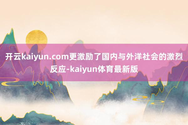 开云kaiyun.com更激励了国内与外洋社会的激烈反应-kaiyun体育最新版